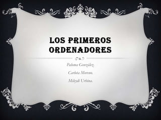 LOS PRIMEROS
ORDENADORES
   Paloma González.
   Carlota Moreno.
   Mileydi Urbina.
 