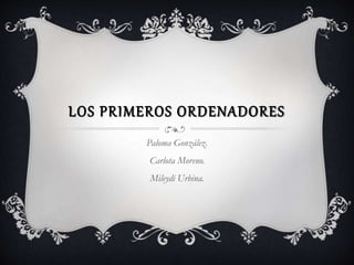 LOS PRIMEROS ORDENADORES
Paloma González.
Carlota Moreno.
Mileydi Urbina.
 
