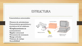 ESTRUCTURA
Características estructurales:
•Numero de articulaciones
•Características geométricas y
mecánicas de los eslabones
•Emplazamiento de
accionamientos
•Rigidez estructural
•Frecuencia de resonancia
•Rango articular
•Volumen de trabajo
•Accesibilidad
 