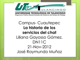 Campus- Cuautepec
      La historia de los
     servicios del chat
Liliana Gayosso Gómez.
           DN11C
        21-Nov-2012
José Raymundo Muñoz
 