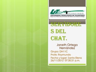 Servidore
s del
Chat.
    Janeth Ortega
      Hernández
Grupo: DN11C
Profe: Raymundo
Fecha y lugar: Santa Elena
26/11/2012 07:30:31 p.m.
 
