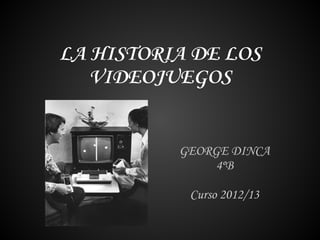 LA HISTORIA DE LOS
VIDEOJUEGOS
GEORGE DINCA
4ºB
Curso 2012/13
 
