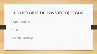 LA HISTORIA DE LOS VIDEOJUEGOS
• NICOLAS RIOS
• 1103
• CEDIEL ROMERO
 