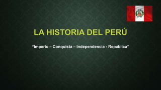 LA HISTORIA DEL PERÚ 
“Imperio – Conquista – Independencia - República” 
 