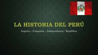 Imperio – Conquista – Independencia - República 
 