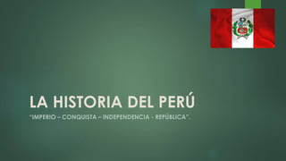 LA HISTORIA DEL PERÚ
“IMPERIO – CONQUISTA – INDEPENDENCIA - REPÚBLICA”.
 