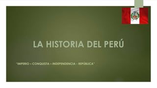 “IMPERIO – CONQUISTA – INDEPENDENCIA - REPÚBLICA”
LA HISTORIA DEL PERÚ
 