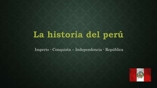 Imperio - Conquista – Independencia - República
 