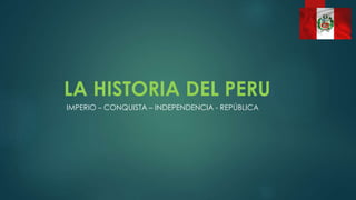 LA HISTORIA DEL PERU
IMPERIO – CONQUISTA – INDEPENDENCIA - REPÚBLICA
 