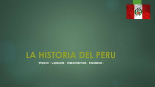 LA HISTORIA DEL PERU
“Imperio – Conquista – Independencia - República”.
 