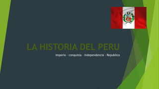 LA HISTORIA DEL PERU
Imperio – conquista – Independencia - Republica
 