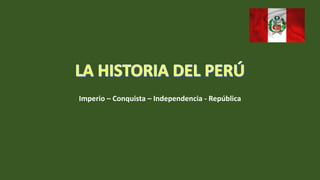 Imperio – Conquista – Independencia - República
 