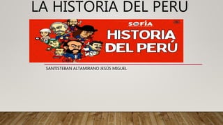 LA HISTORIA DEL PERU
SANTISTEBAN ALTAMIRANO JESÚS MIGUEL
 