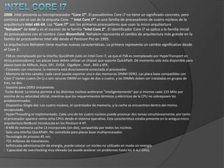 Intel Pentium 42000. Intel presenta el microprocesador “Pentium 4”.Es el primer microprocesador con un diseño completamente nuevo desde el “Pentium Pro”. La arquitectura utilizada es conocida como NetBurst y significó sacrificar el rendimientode cada ciclo para obtener a cambio mayor cantidad de ciclos por segundo y una mejora en las instrucciones SSE.  Existendiferentes versiones(Willamette, Northwood, Gallatin (Extreme Edition), Prescotty Cedar Mill) sobre las que se han ido introduciendo sucesivas mejoras e innovaciones tecnológicas, entre las que podemos destacar: El aumento de caché L2 (hasta 2 MBytes).