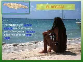 EL REGGAE
El reggae es un género
musical que se desarrolló
por primera vez en Jamaica
hacia finales de los años
1960.
 