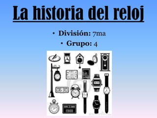 La historia del reloj
• División: 7ma
• Grupo: 4
 