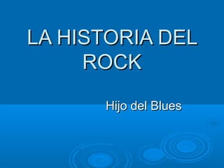 LA HISTORIA DELLA HISTORIA DEL
ROCKROCK
Hijo del BluesHijo del Blues
 