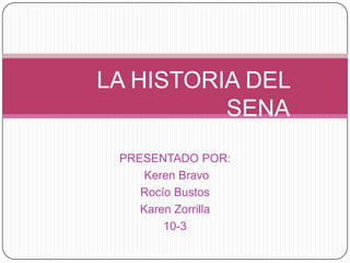 LA HISTORIA DEL
          SENA
 PRESENTADO POR:
     Keren Bravo
    Rocío Bustos
    Karen Zorrilla
        10-3
 