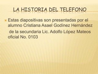 La historia del telefono Estas diapositivas son presentadas por el alumno Cristiana Asael Godínez Hernández     de la secundaria Lic. Adolfo López Mateos oficial No. 0103 