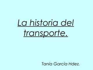 La historia del
transporte.
Tania García Hdez.
 