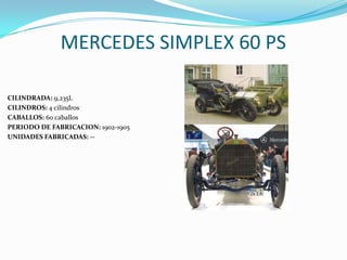 MERCEDES SIMPLEX 60 PS
CILINDRADA: 9,235L
CILINDROS: 4 cilindros
CABALLOS: 60 caballos
PERIODO DE FABRICACION: 1902-1905
UNIDADES FABRICADAS: --
 