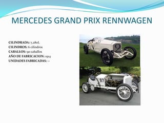 MERCEDES GRAND PRIX RENNWAGEN
CILINDRADA: 7,280L
CILINDROS: 6 cilindros
CABALLOS: 90 caballos
AÑO DE FABRICACION: 1914
UNIDADES FABRICADAS: --
 