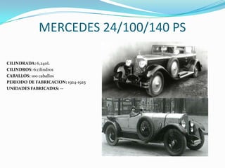 MERCEDES 24/100/140 PS
CILINDRADA: 6,240L
CILINDROS: 6 cilindros
CABALLOS: 100 caballos
PERIODO DE FABRICACION: 1924-1925
UNIDADES FABRICADAS: --
 
