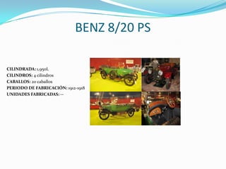 BENZ 8/20 PS
CILINDRADA: 1,950L
CILINDROS: 4 cilindros
CABALLOS: 20 caballos
PERIODO DE FABRICACIÓN: 1912-1918
UNIDADES FABRICADAS: --
 