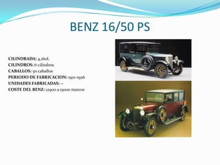 BENZ 16/50 PS
CILINDRADA: 4,160L
CILINDROS: 6 cilindros
CABALLOS: 50 caballos
PERIODO DE FABRICACION: 1921-1926
UNIDADES FABRICADAS: --
COSTE DEL BENZ: 12900 a 15000 marcos
 