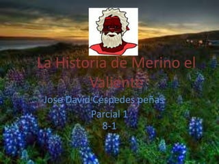 La Historia de Merino el
        Valiente
 Jose David Céspedes peñas
           Parcial 1
              8-1
 