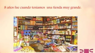 8 años fue cuando teníamos una tienda muy grande.
 