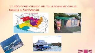 11 años tenia cuando me fui a acampar con mi
familia a Michoacán.
 
