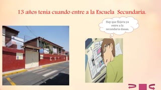 13 años tenia cuando entre a la Escuela Secundaria.
Hay que flojera ya
entre a la
secundaria daaaa.
 