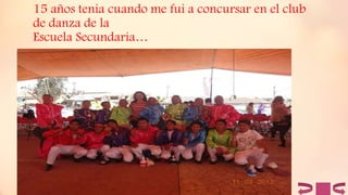 15 años tenia cuando me fui a concursar en el club
de danza de la
Escuela Secundaria…
 