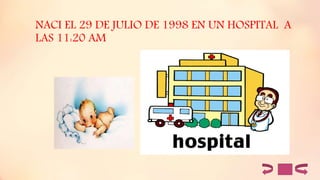 NACI EL 29 DE JULIO DE 1998 EN UN HOSPITAL A
LAS 11:20 AM
 