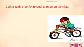2 años tenia cuando aprendi a andar en bicicleta.
 