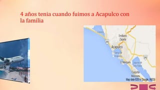 4 años tenia cuando fuimos a Acapulco con
la familia
 