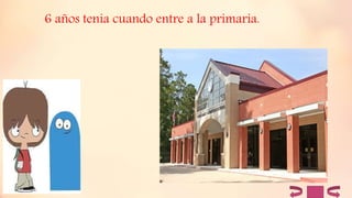 6 años tenia cuando entre a la primaria.
 
