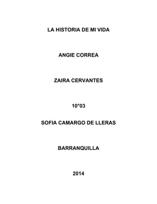LA HISTORIA DE MI VIDA
ANGIE CORREA
ZAIRA CERVANTES
10°03
SOFIA CAMARGO DE LLERAS
BARRANQUILLA
2014
 