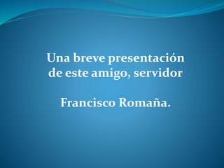 Una breve presentación
de este amigo, servidor
Francisco Romaña.
 