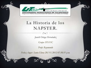 La Historia de los
        NAPSTER.
              Janeth Ortega Hernández

                 Grupo: DN11C

                 Profe: Raymundo

Fecha y lugar: Santa Elena 20/11/2012 07:30:31 p.m.
 