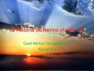 La Historia de Nerino el valiente

     Carol Melisa Carvajal Bernal
             Parcial # 1
                 8-1
 