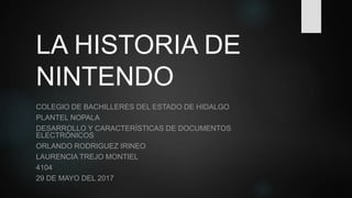 LA HISTORIA DE
NINTENDO
COLEGIO DE BACHILLERES DEL ESTADO DE HIDALGO
PLANTEL NOPALA
DESARROLLO Y CARACTERÍSTICAS DE DOCUMENTOS
ELECTRÓNICOS
ORLANDO RODRIGUEZ IRINEO
LAURENCIA TREJO MONTIEL
4104
29 DE MAYO DEL 2017
 