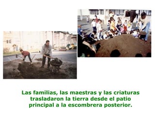 Las familias, las maestras y las criaturas
trasladaron la tierra desde el patio
principal a la escombrera posterior.
 