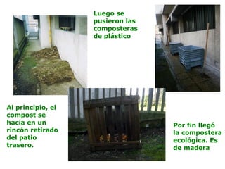 Al principio, el
compost se
hacía en un
rincón retirado
del patio
trasero.
Luego se
pusieron las
composteras
de plástico
Por fin llegó
la compostera
ecológica. Es
de madera
 