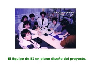 El Equipo de EI en pleno diseño del proyecto.
Tara, la ingeniera
 