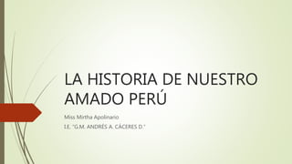 LA HISTORIA DE NUESTRO
AMADO PERÚ
Miss Mirtha Apolinario
I.E. “G.M. ANDRÉS A. CÁCERES D.”
 
