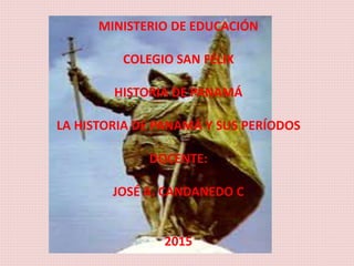 MINISTERIO DE EDUCACIÓN
COLEGIO SAN FÉLIX
HISTORIA DE PANAMÁ
LA HISTORIA DE PANAMÁ Y SUS PERÍODOS
DOCENTE:
JOSÉ A. CANDANEDO C
2015
 