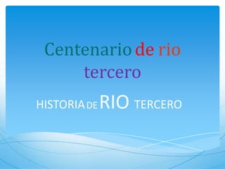 Centenario de rio
tercero
HISTORIA DE

RIO TERCERO

 