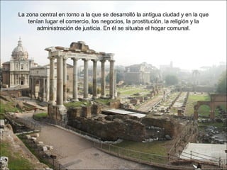 La zona central en torno a la que se desarrolló la antigua ciudad y en la que
tenían lugar el comercio, los negocios, la prostitución, la religión y la
administración de justicia. En él se situaba el hogar comunal.
 